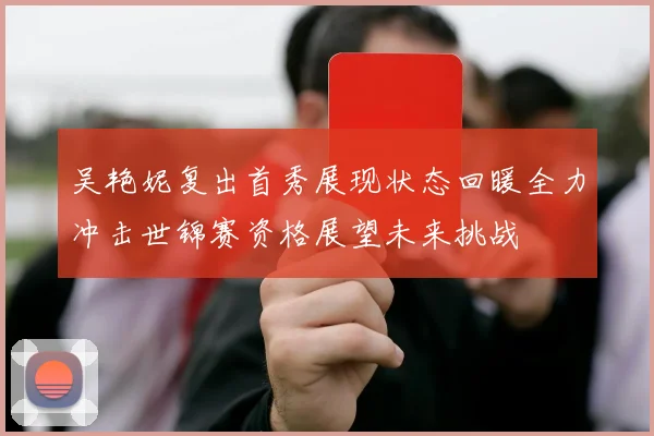 吴艳妮复出首秀展现状态回暖全力冲击世锦赛资格展望未来挑战