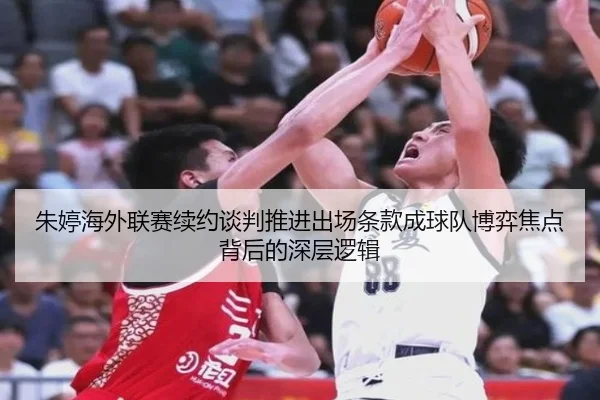 朱婷海外联赛续约谈判推进出场条款成球队博弈焦点背后的深层逻辑